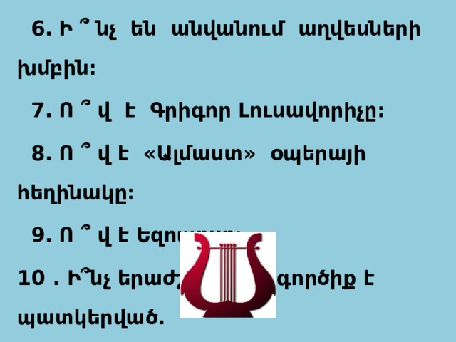  6․ Ի ՞ նչ են անվանում աղվեսների խմբին։  7․ Ո ՞ վ է Գրիգոր Լուսավորիչը։  8․ Ո ՞ վ է «Ալմաստ» օպերայի հեղինակը։  9․ Ո ՞ վ է Եզոպոսը։ 10 . Ի՞նչ երաժշտական գործիք է պատկերված․    
