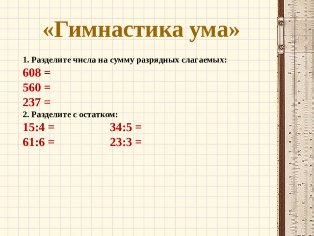 «Гимнастика ума»  1. Разделите числа на сумму разрядных слагаемых: 608 = 560 = 237 = 2. Разделите с остатком: 15:4 = 34:5 = 61:6 = 23:3 = 
