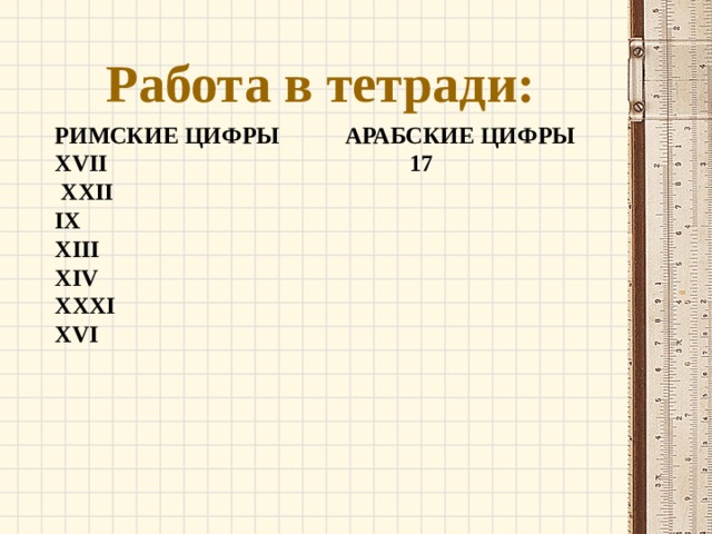 Работа в тетради: РИМСКИЕ ЦИФРЫ АРАБСКИЕ ЦИФРЫ XVII 17  XXII IX XIII XIV XXXI XVI 