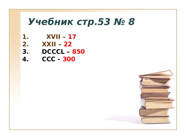 Учебник стр.53 № 8 1. XVII – 17  XXII – 22  DCCCL – 850  CCC - 300 