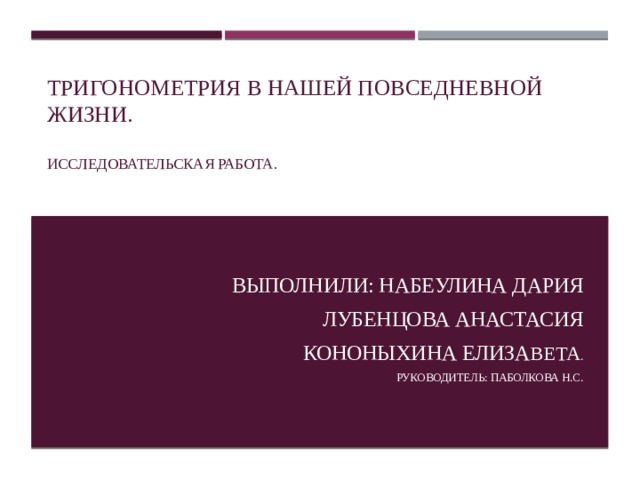 Тригонометрия в нашей повседневной жизни.   Исследовательская работа. Выполнили: Набеулина Дария Лубенцова Анастасия Кононыхина Елиза вета . Руководитель: Паболкова Н.С. 