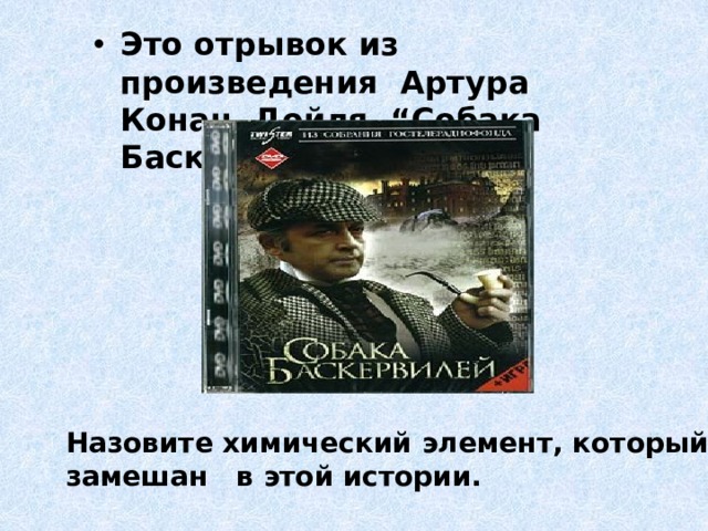 Это отрывок из произведения  Артура Конан  Дойля  “Собака Баскервилей». Назовите химический элемент, который замешан   в этой истории. 