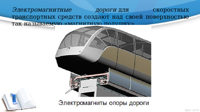 Электромагнитные дороги  для скоростных транспортных средств создают над своей поверхностью так называемую «магнитную подушку»       