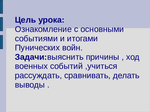 Цель урока:  Ознакомление с основными событиями и итогами Пунических войн.  Задачи: выяснить причины , ход военных событий ,учиться рассуждать, сравнивать, делать выводы . 