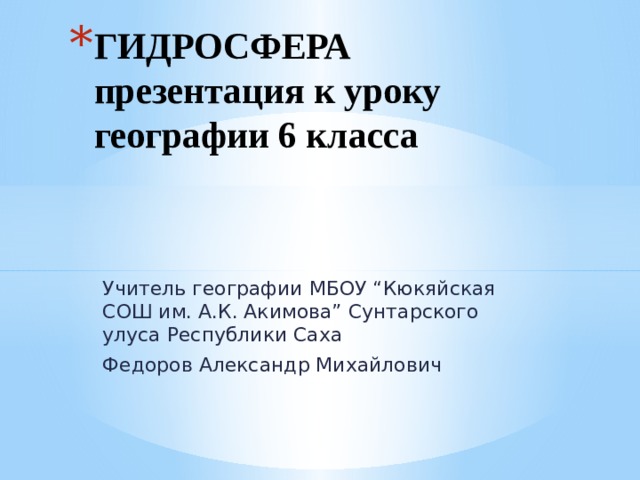 ГИДРОСФЕРА  презентация к уроку географии 6 класса Учитель географии МБОУ “Кюкяйская СОШ им. А.К. Акимова” Сунтарского улуса Республики Саха Федоров Александр Михайлович 