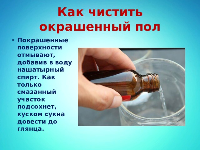 Как чистить окрашенный пол Покрашенные поверхности отмывают, добавив в воду нашатырный спирт. Как только смазанный участок подсохнет, куском сукна довести до глянца. 
