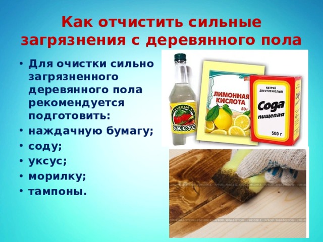 Как отчистить сильные загрязнения с деревянного пола Для очистки сильно загрязненного деревянного пола рекомендуется подготовить: наждачную бумагу; соду; уксус; морилку; тампоны. 