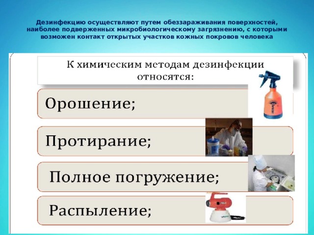  Дезинфекцию осуществляют путем обеззараживания поверхностей, наиболее подверженных микробиологическому загрязнению, с которыми возможен контакт открытых участков кожных покровов человека   