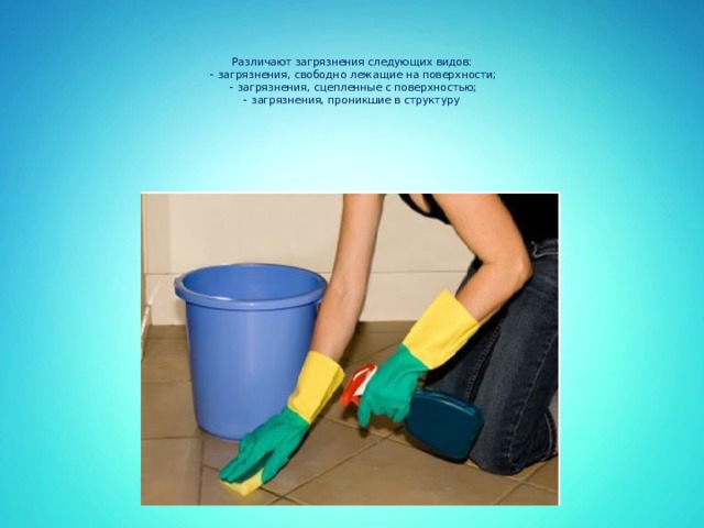  Различают загрязнения следующих видов:  - загрязнения, свободно лежащие на поверхности;  - загрязнения, сцепленные с поверхностью;  - загрязнения, проникшие в структуру 