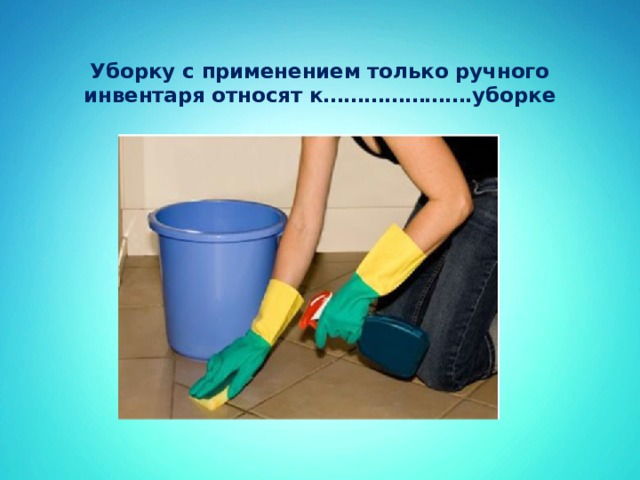 Уборку с применением только ручного инвентаря относят к………………….уборке   