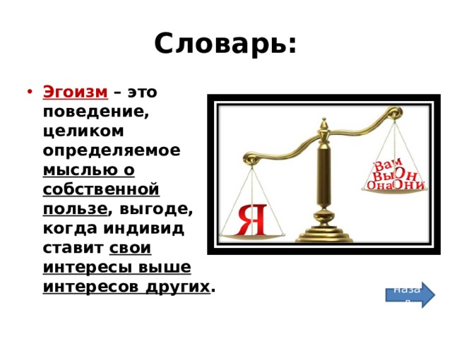 Словарь: Эгоизм – это поведение, целиком определяемое мыслью о собственной пользе , выгоде, когда индивид ставит свои интересы выше интересов других . назад 