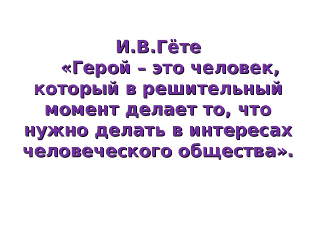 И.В.Гёте  «Герой – это человек, который в решительный момент делает то, что нужно делать в интересах человеческого общества». 