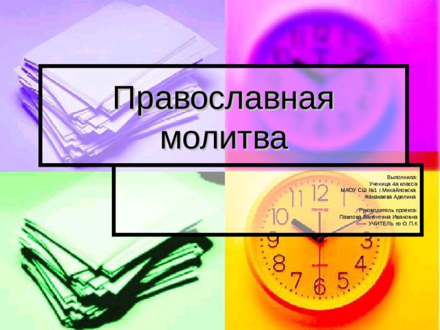 Православная молитва Выполнила : Ученица 4а класса МАОУ СШ №1 г.Михайловска Фанакаева Аделина Руководитель проекта : Павлова Валентина Ивановна УЧИТЕЛЬ по О.П.К 