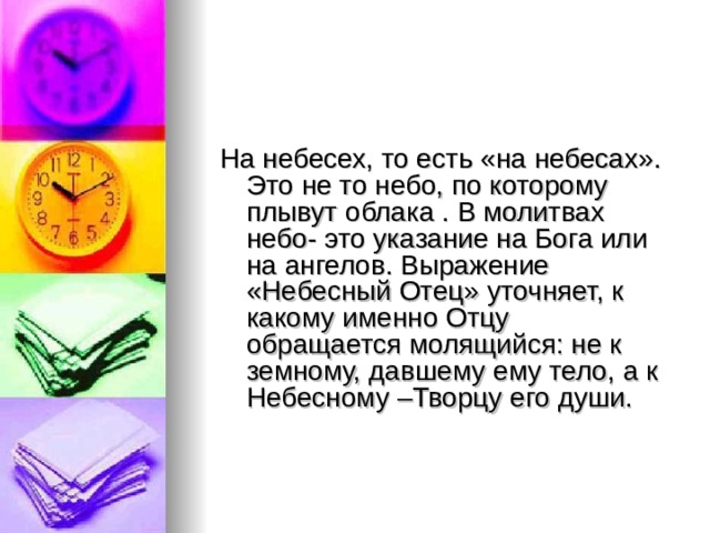 На небесех, то есть «на небесах». Это не то небо, по которому плывут облака . В молитвах небо- это указание на Бога или на ангелов. Выражение «Небесный Отец» уточняет, к какому именно Отцу обращается молящийся: не к земному, давшему ему тело, а к Небесному –Творцу его души. 
