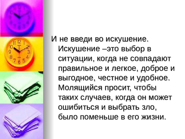 И не введи во искушение. Искушение –это выбор в ситуации, когда не совпадают правильное и легкое, доброе и выгодное, честное и удобное. Молящийся просит, чтобы таких случаев, когда он может ошибиться и выбрать зло, было поменьше в его жизни. 