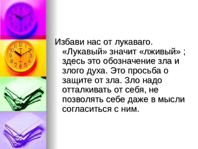 Избави нас от лукаваго. «Лукавый» значит «лживый» ; здесь это обозначение зла и злого духа. Это просьба о защите от зла. Зло надо отталкивать от себя, не позволять себе даже в мысли согласиться с ним. 