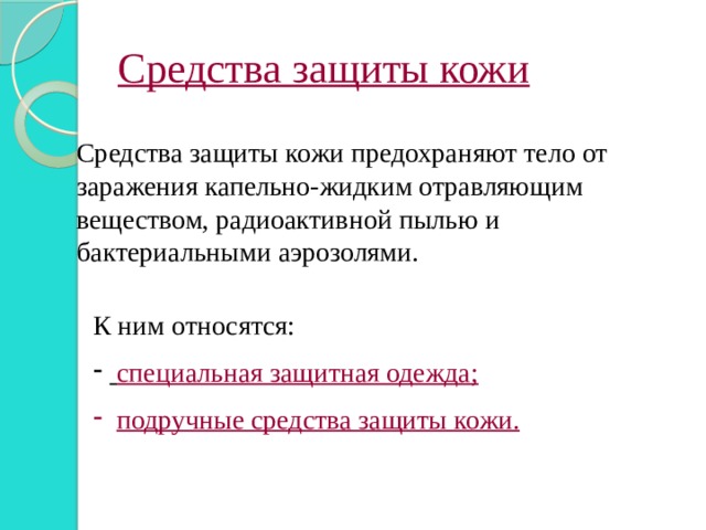 Средства защиты кожи Средства защиты кожи предохраняют тело от заражения капельно-жидким отравляющим веществом, радиоактивной пылью и бактериальными аэрозолями. К ним относятся:  специальная защитная одежда;  подручные средства защиты кожи. 