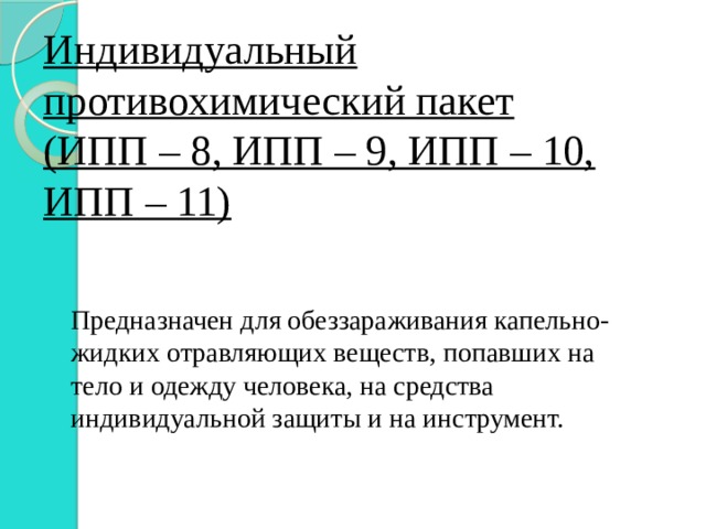 Индивидуальный противохимический пакет  (ИПП – 8, ИПП – 9, ИПП – 10, ИПП – 11) Предназначен для обеззараживания капельно-жидких отравляющих веществ, попавших на тело и одежду человека, на средства индивидуальной защиты и на инструмент. 