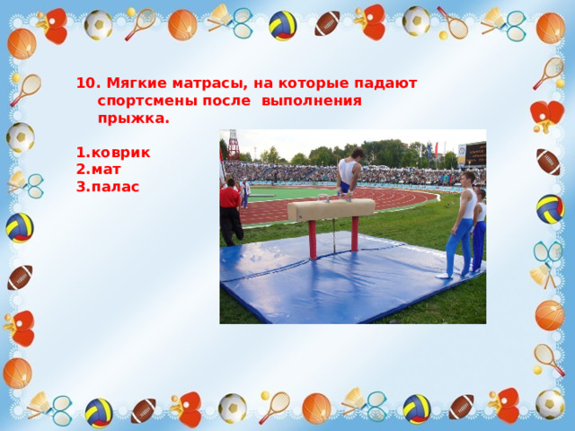 10. Мягкие матрасы, на которые падают спортсмены после выполнения прыжка.  1.коврик 2.мат 3.палас  