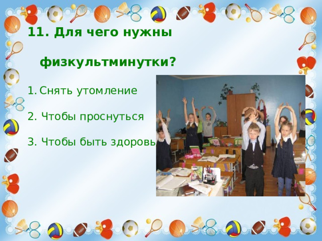 11. Для чего нужны  физкультминутки?   Снять утомление   2. Чтобы проснуться   3. Чтобы быть здоровым    