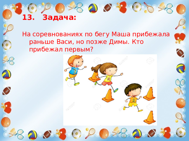 13. Задача:  На соревнованиях по бегу Маша прибежала раньше Васи, но позже Димы. Кто прибежал первым? 