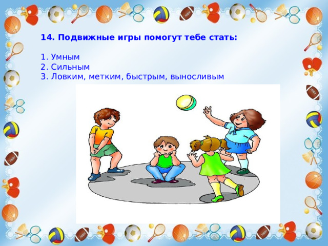14. Подвижные игры помогут тебе стать: 1. Умным 2. Сильным 3. Ловким, метким, быстрым, выносливым 