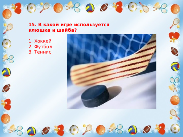 15. В какой игре используется клюшка и шайба?   1. Хоккей  2. Футбол  3. Теннис 