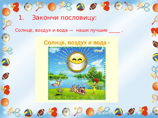 1. Закончи пословицу:  Солнце, воздух и   вода — наши лучшие  _____ .  