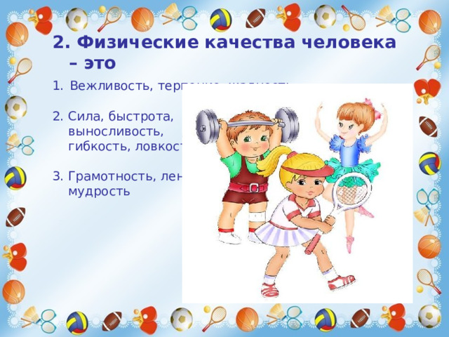 2. Физические качества человека – это 1.  Вежливость, терпение, жадность   2. Сила, быстрота,  выносливость,  гибкость, ловкость   3. Грамотность, лень,  мудрость    