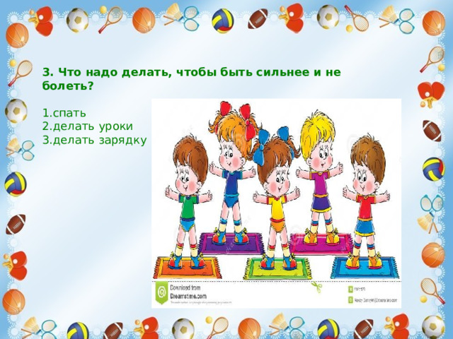  3. Что надо делать, чтобы быть сильнее и не болеть?   1.спать 2.делать уроки 3.делать зарядку  