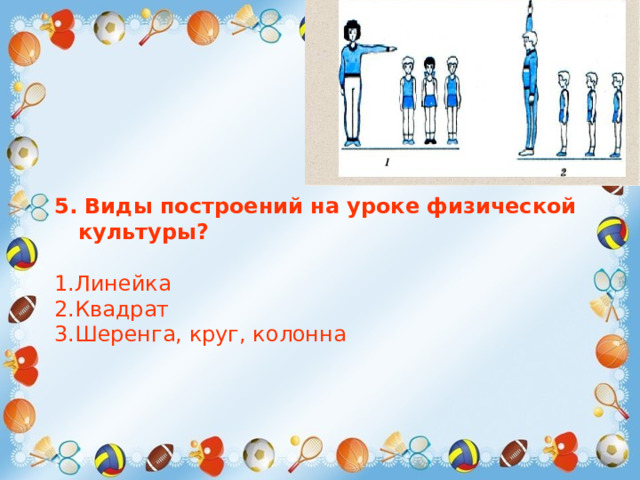 5. Виды построений на уроке физической культуры?  1.Линейка 2.Квадрат 3.Шеренга, круг, колонна 