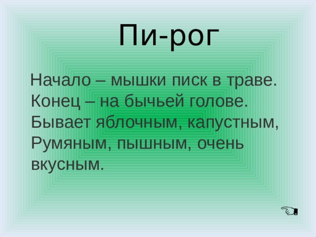 Пи-рог  Начало – мышки писк в траве.   Конец – на бычьей голове.   Бывает яблочным, капустным,   Румяным, пышным, очень вкусным.    