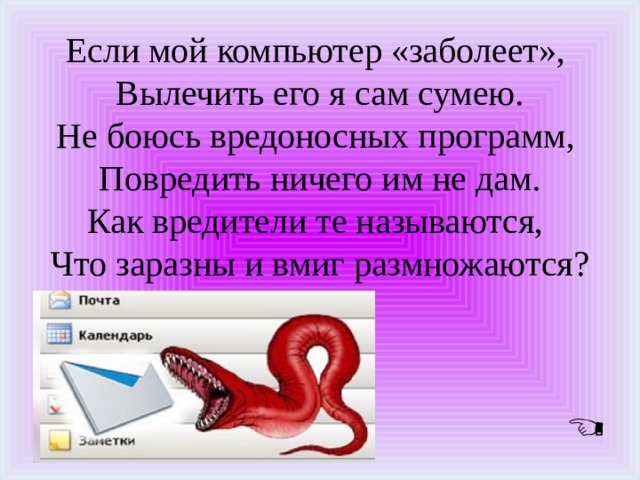 Если мой компьютер «заболеет», Вылечить его я сам сумею. Не боюсь вредоносных программ, Повредить ничего им не дам. Как вредители те называются, Что заразны и вмиг размножаются? 