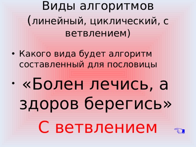 Виды алгоритмов  ( линейный, циклический, с ветвлением) Какого вида будет алгоритм составленный для пословицы  «Болен лечись, а здоров берегись» С ветвлением 