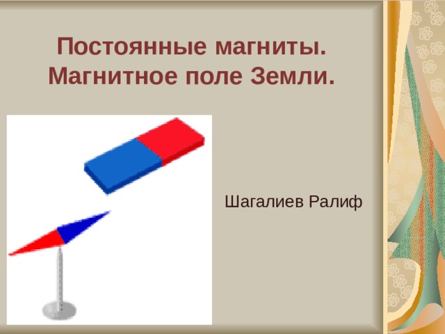 Постоянные магниты.  Магнитное поле Земли.   Шагалиев Ралиф 
