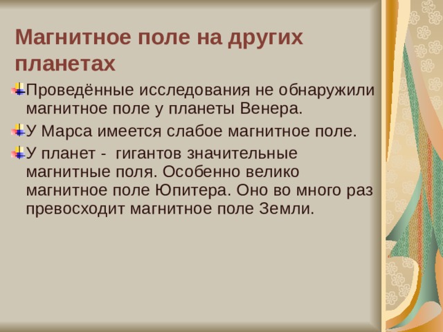 Магнитное поле на других планетах Проведённые исследования не обнаружили магнитное поле у планеты Венера. У Марса имеется слабое магнитное поле. У планет - гигантов значительные магнитные поля. Особенно велико магнитное поле Юпитера. Оно во много раз превосходит магнитное поле Земли. 