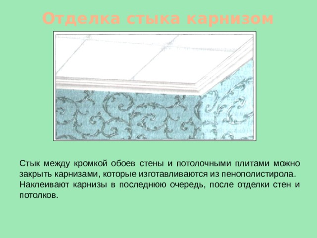 Отделка стыка карнизом Стык между кромкой обоев стены и потолочными плитами можно закрыть карнизами, которые изготавливаются из пенополистирола. Наклеивают карнизы в последнюю очередь, после отделки стен и потолков. 