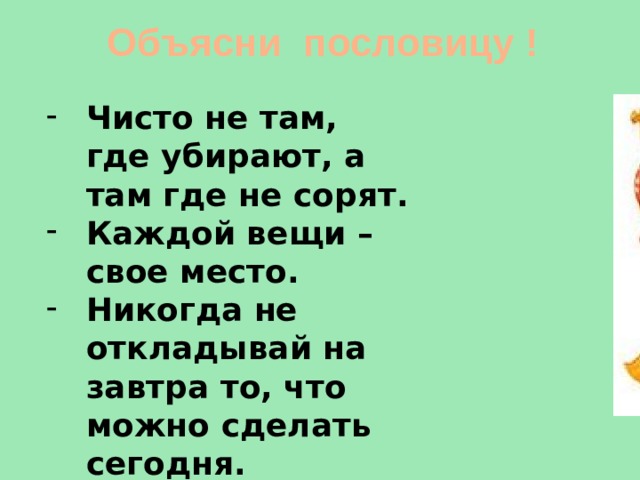 Объясни пословицу ! Чисто не там, где убирают, а там где не сорят. Каждой вещи – свое место. Никогда не откладывай на завтра то, что можно сделать сегодня. Чисто не там, где убирают, а там где не сорят. Каждой вещи – свое место. Никогда не откладывай на завтра то, что можно сделать сегодня. 