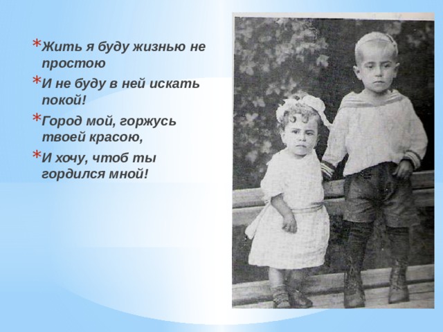 Жить я буду жизнью не простою И не буду в ней искать покой! Город мой, горжусь твоей красою, И хочу, чтоб ты гордился мной! 