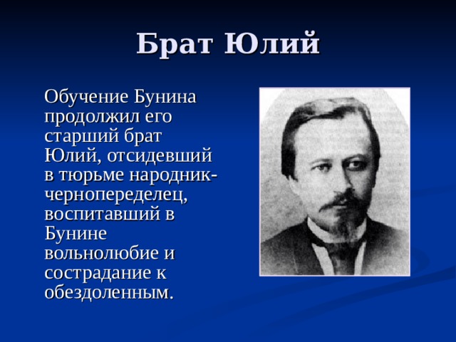Обучение Бунина продолжил его старший брат Юлий, отсидевший в тюрьме народник-чернопеределец, воспитавший в Бунине вольнолюбие и сострадание к обездоленным.