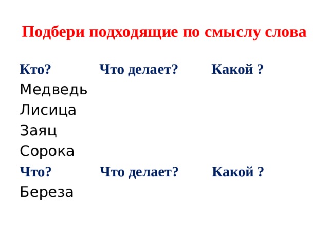 Подбери подходящие по смыслу слова Кто? Что делает? Какой ? Медведь Лисица Заяц Сорока Что? Что делает? Какой ? Береза 