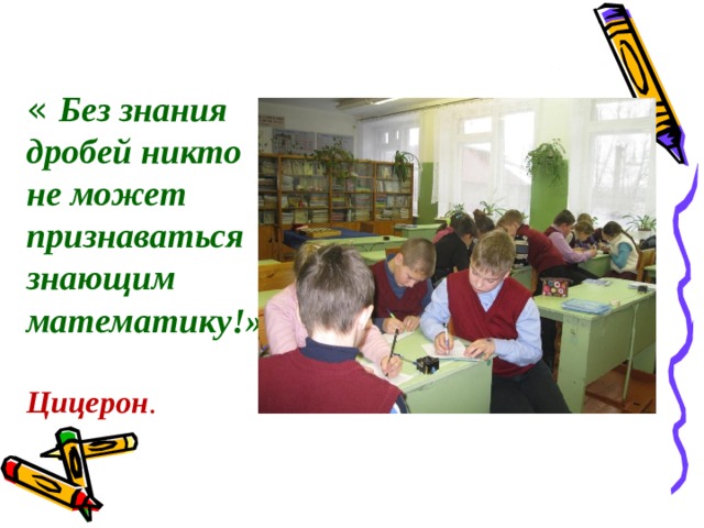 « Без знания дробей никто не может признаваться знающим математику!»                 Цицерон . 