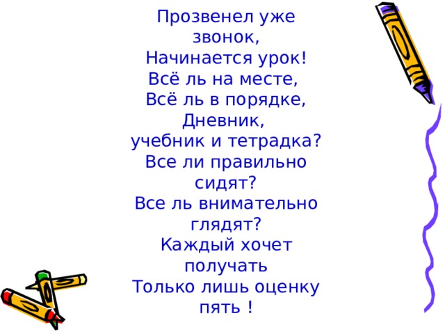 Прозвенел уже звонок, Начинается урок! Всё ль на месте, Всё ль в порядке, Дневник, учебник и тетрадка? Все ли правильно сидят? Все ль внимательно глядят? Каждый хочет получать Только лишь оценку пять ! 