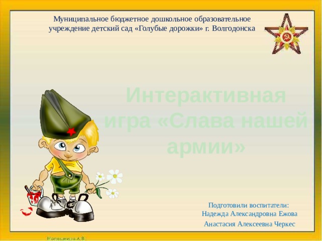 Муниципальное бюджетное дошкольное образовательное учреждение детский сад «Голубые дорожки» г. Волгодонска Интерактивная игра «Слава нашей армии» Подготовили воспитатели:  Надежда Александровна Ежова Анастасия Алексеевна Черкес 