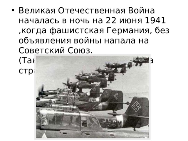Великая Отечественная Война началась в ночь на 22 июня 1941 ,когда фашистская Германия, без объявления войны напала на Советский Союз.  (Так раньше называлась наша страна) 