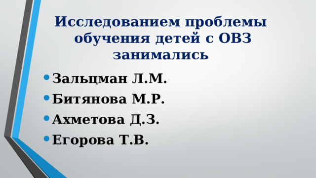 Исследованием проблемы обучения детей с ОВЗ занимались Зальцман Л.М. Битянова М.Р. Ахметова Д.З. Егорова Т.В. 