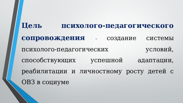 Цель психолого-педагогического сопровождения - создание системы психолого-педагогических условий, способствующих успешной адаптации, реабилитации и личностному росту детей с ОВЗ в социуме 