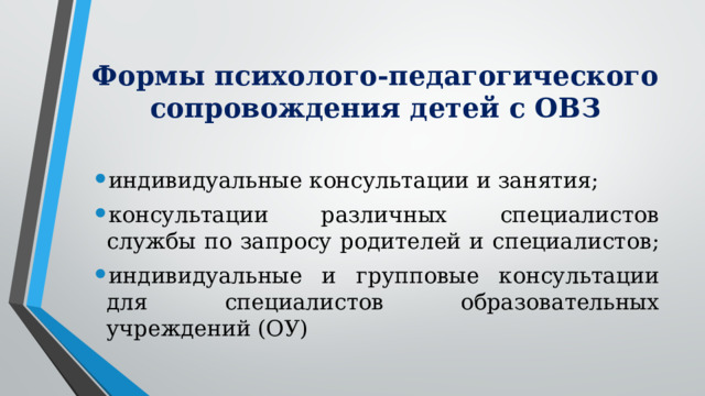 Формы психолого-педагогического сопровождения детей с ОВЗ индивидуальные консультации и занятия; консультации различных специалистов службы по запросу родителей и специалистов; индивидуальные и групповые консультации для специалистов образовательных учреждений (ОУ) 