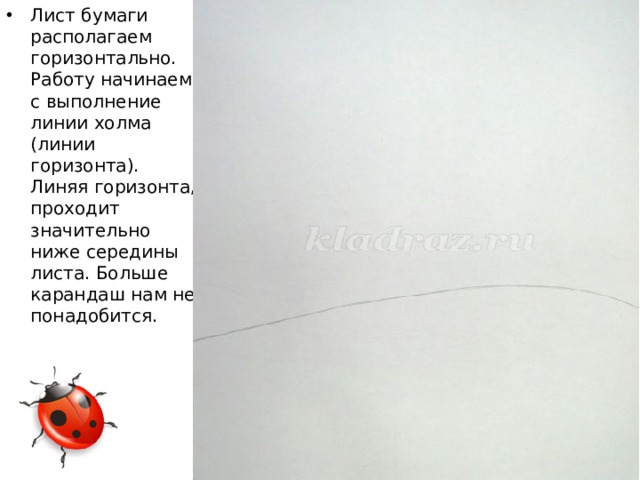 Лист бумаги располагаем горизонтально. Работу начинаем с выполнение линии холма (линии горизонта). Линяя горизонта, проходит значительно ниже середины листа. Больше карандаш нам не понадобится.   . :   
