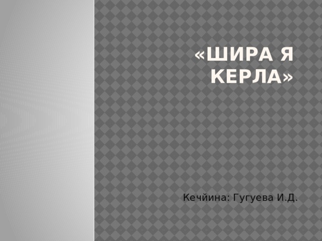 «Шира я керла» Кечйина: Гугуева И.Д. 